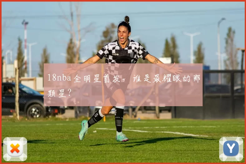 18nba全明星首发,谁是最耀眼的那颗星?