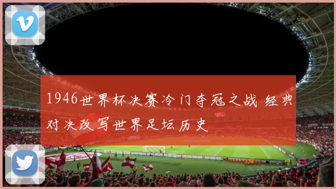 1946世界杯决赛冷门夺冠之战 经典对决改写世界足坛历史