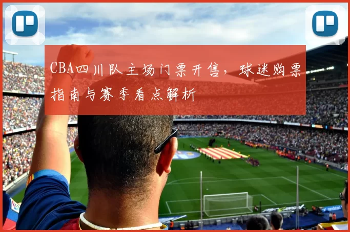 CBA四川队主场门票开售，球迷购票指南与赛季看点解析