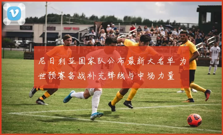 尼日利亚国家队公布最新大名单 为世预赛备战补充锋线与中场力量