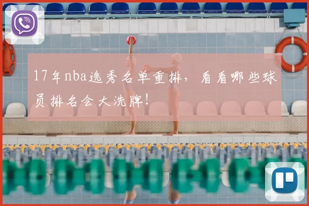 17年nba选秀名单重排,看看哪些球员排名会大洗牌!