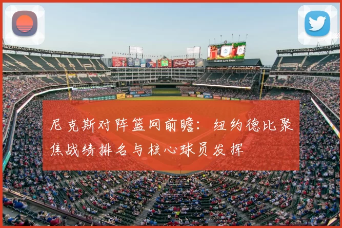 尼克斯对阵篮网前瞻：纽约德比聚焦战绩排名与核心球员发挥