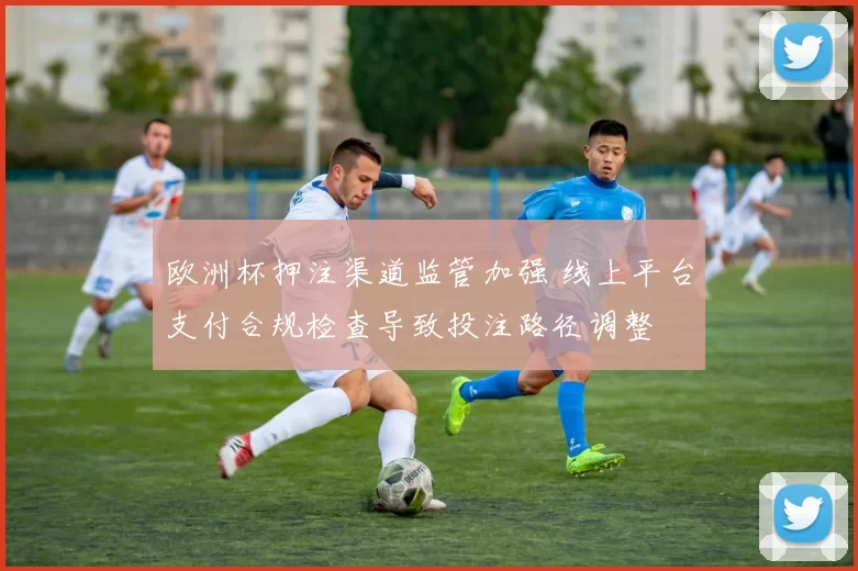 欧洲杯押注渠道监管加强 线上平台支付合规检查导致投注路径调整