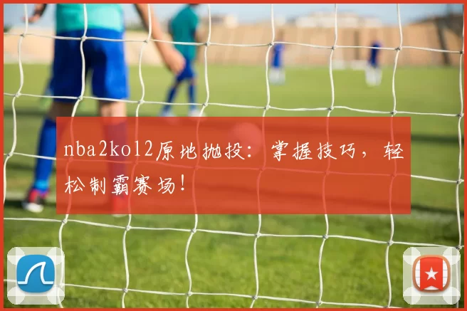 nba2kol2原地抛投：掌握技巧，轻松制霸赛场！
