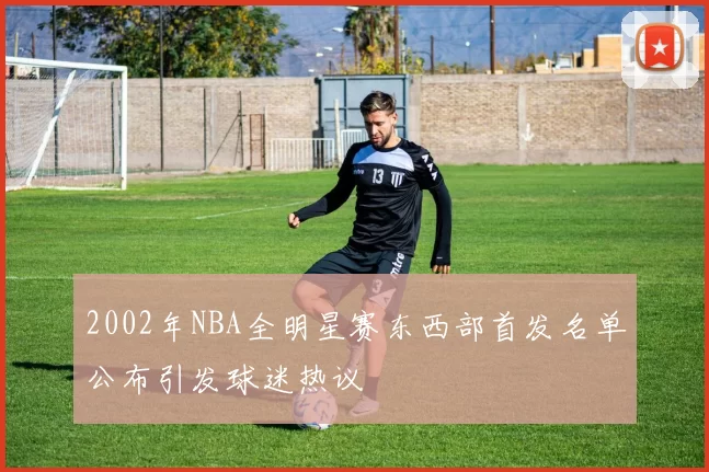 2002年NBA全明星赛东西部首发名单公布引发球迷热议