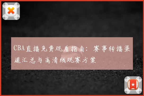 CBA直播免费观看指南:赛事转播渠道汇总与高清线观赛方案