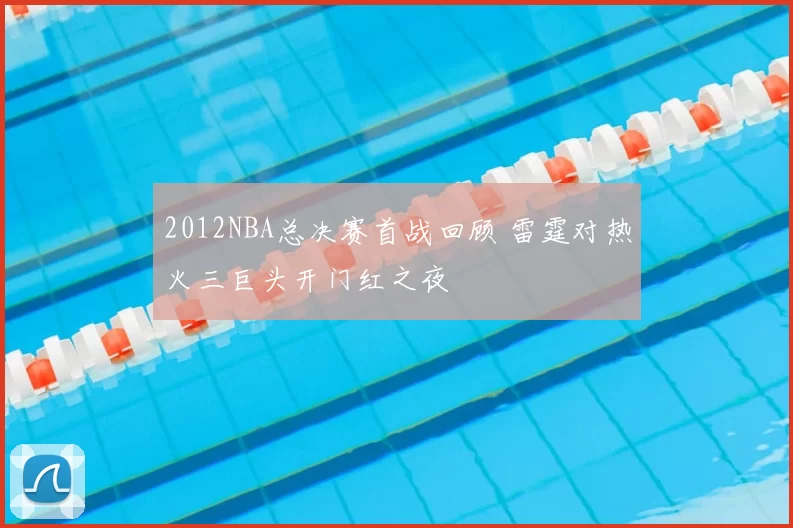 2012NBA总决赛首战回顾 雷霆对热火三巨头开门红之夜