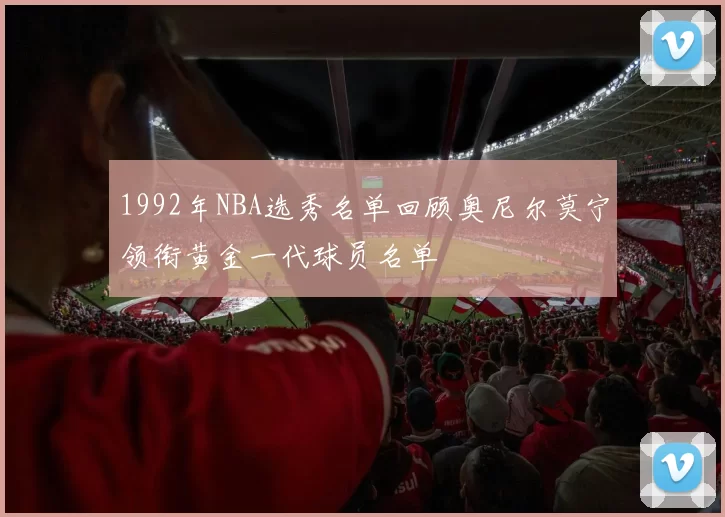 1992年NBA选秀名单回顾奥尼尔莫宁领衔黄金一代球员名单