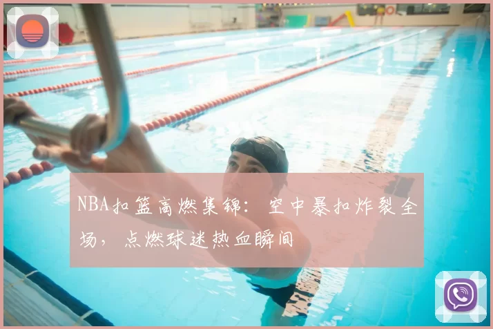 NBA扣篮高燃集锦:空中暴扣炸裂全场,点燃球迷热血瞬间