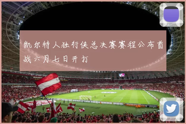 凯尔特人独行侠总决赛赛程公布首战六月七日开打