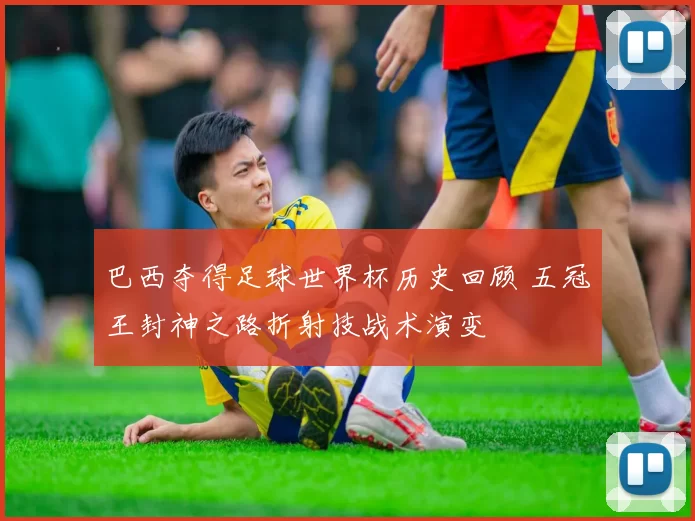 巴西夺得足球世界杯历史回顾 五冠王封神之路折射技战术演变