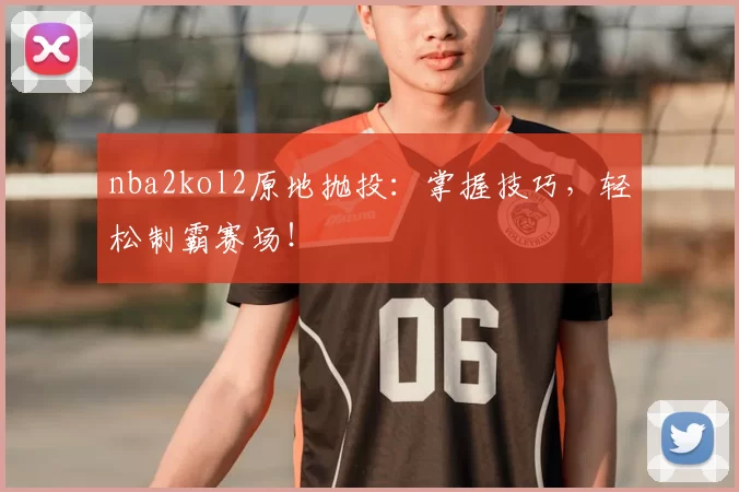 nba2kol2原地抛投：掌握技巧，轻松制霸赛场！