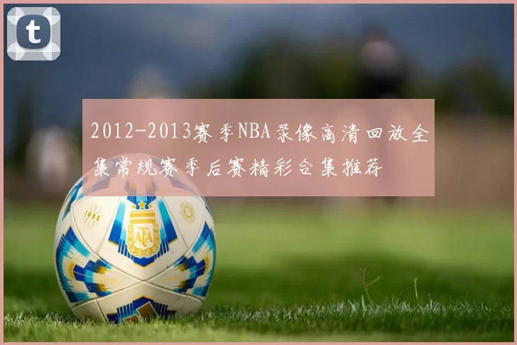 2012-2013赛季NBA录像高清回放全集常规赛季后赛精彩合集推荐