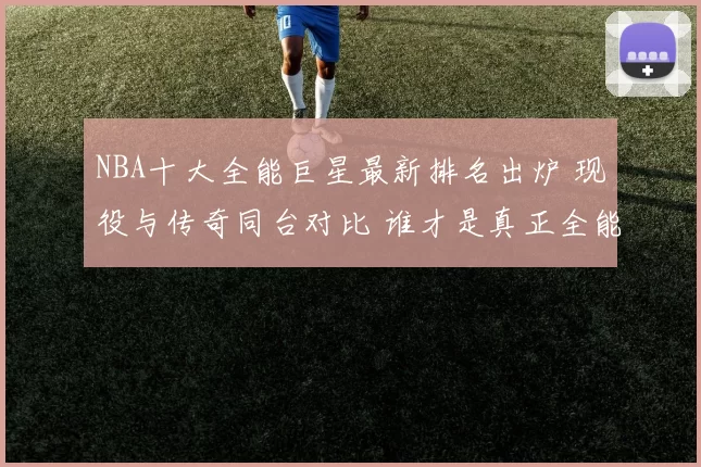 NBA十大全能巨星最新排名出炉 现役与传奇同台对比 谁才是真正全能王