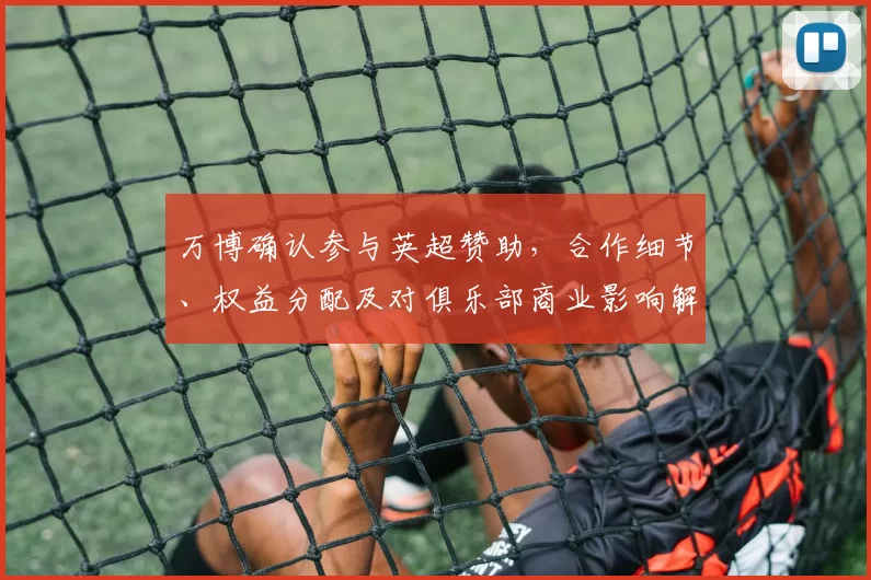 万博确认参与英超赞助，合作细节、权益分配及对俱乐部商业影响解读