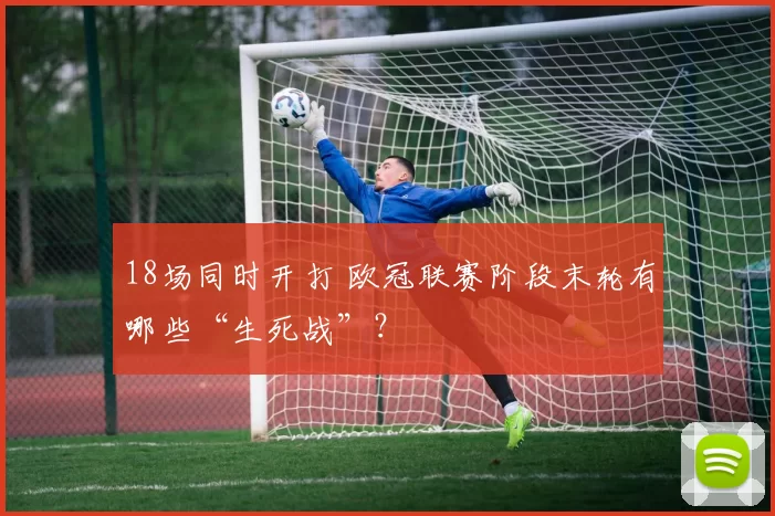 18场同时开打 欧冠联赛阶段末轮有哪些“生死战”?