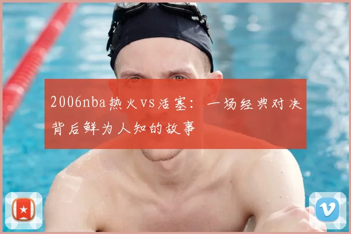 2006nba热火vs活塞:一场经典对决背后鲜为人知的故事