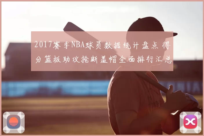 2017赛季NBA球员数据统计盘点 得分篮板助攻抢断盖帽全面排行汇总
