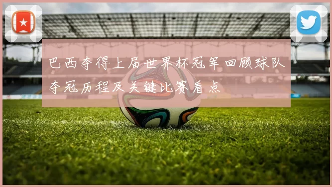 巴西夺得上届世界杯冠军回顾球队夺冠历程及关键比赛看点