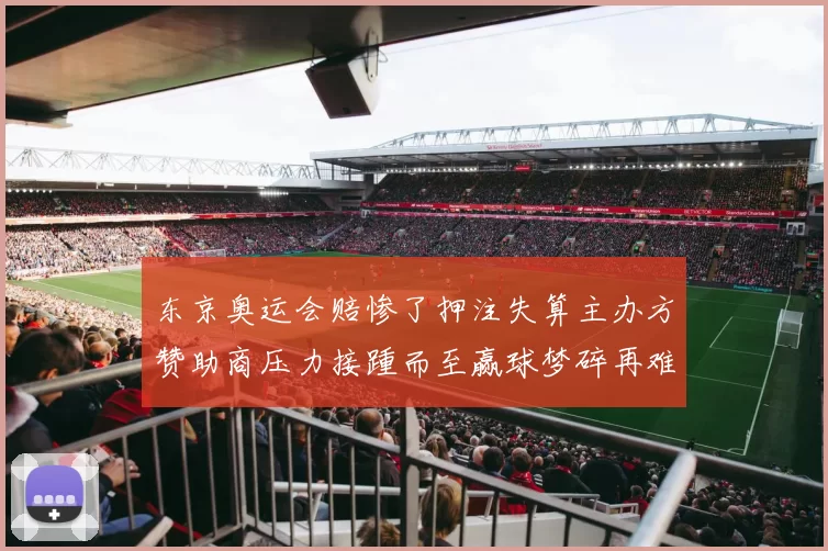 东京奥运会赔惨了押注失算主办方赞助商压力接踵而至赢球梦碎再难