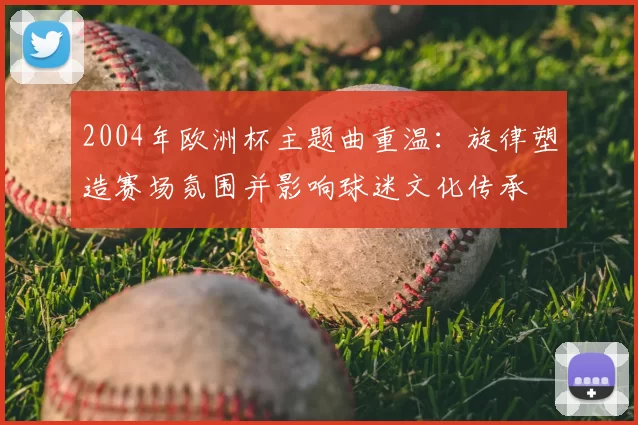 2004年欧洲杯主题曲重温:旋律塑造赛场氛围并影响球迷文化传承