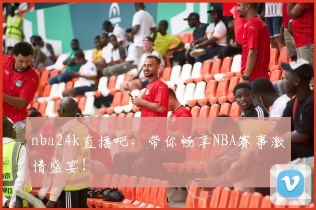 nba24k直播吧，带你畅享NBA赛事激情盛宴！