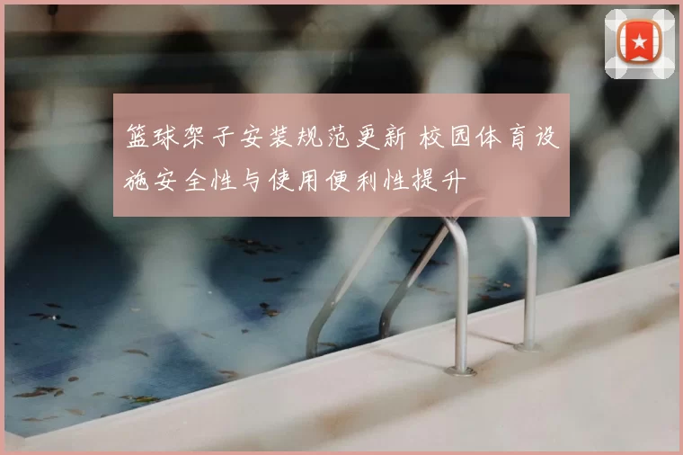 篮球架子安装规范更新 校园体育设施安全性与使用便利性提升
