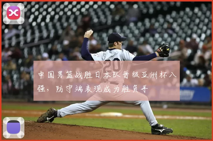 中国男篮战胜日本队晋级亚洲杯八强，防守端表现成为胜负手