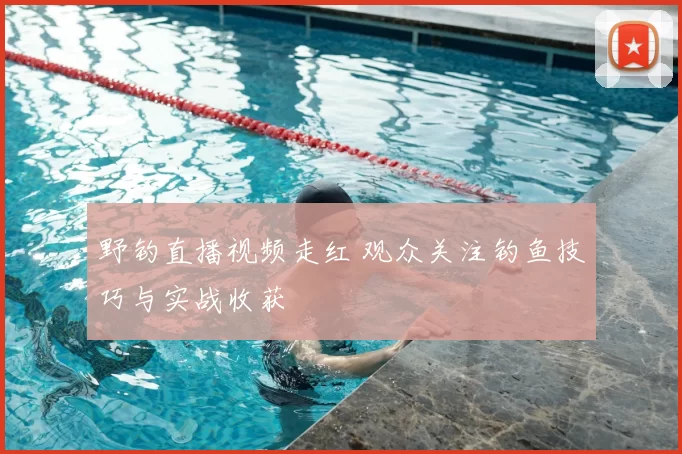 野钓直播视频走红 观众关注钓鱼技巧与实战收获