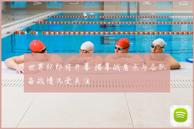 世界杯即将开幕 揭幕战看点与各队备战情况受关注