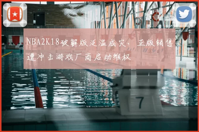 NBA2K18破解版泛滥成灾，正版销售遭冲击游戏厂商启动维权