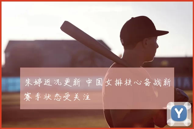 朱婷近况更新 中国女排核心备战新赛季状态受关注