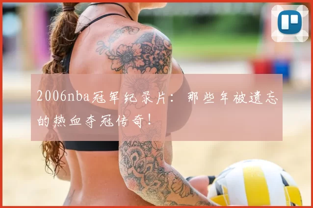 2006nba冠军纪录片：那些年被遗忘的热血夺冠传奇！