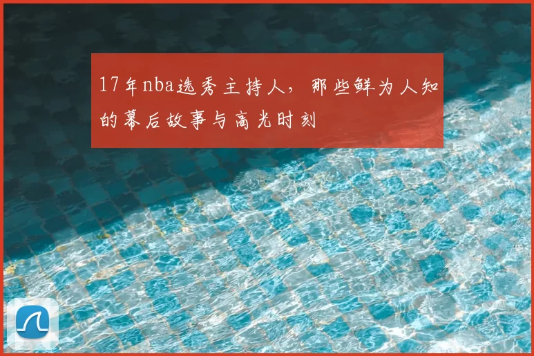 17年nba选秀主持人,那些鲜为人知的幕后故事与高光时刻
