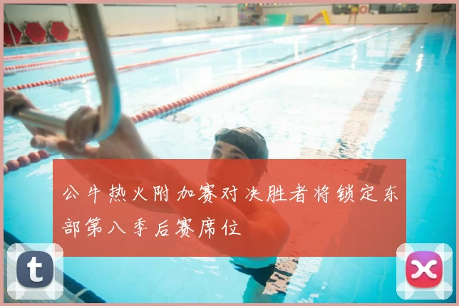 公牛热火附加赛对决胜者将锁定东部第八季后赛席位