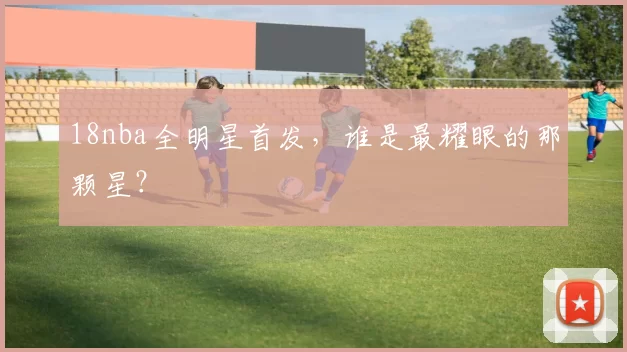 18nba全明星首发，谁是最耀眼的那颗星？