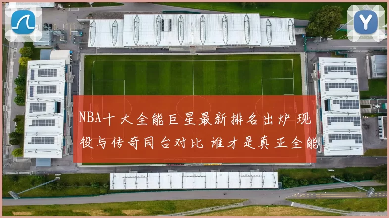 NBA十大全能巨星最新排名出炉 现役与传奇同台对比 谁才是真正全能王