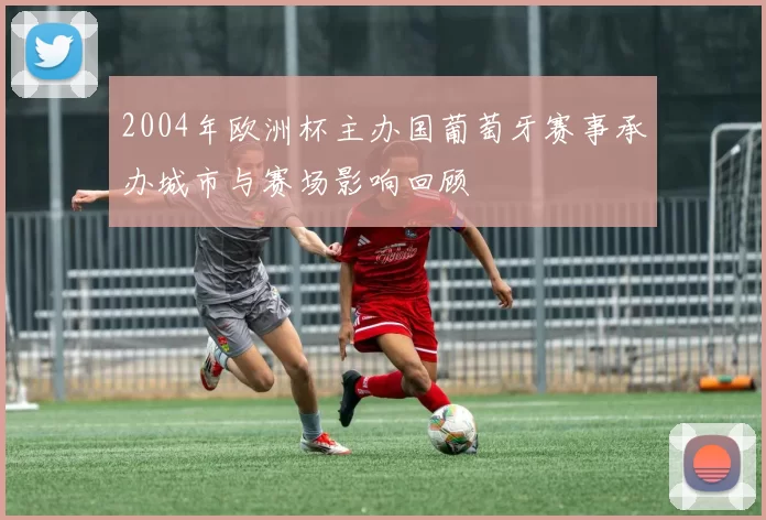 2004年欧洲杯主办国葡萄牙赛事承办城市与赛场影响回顾