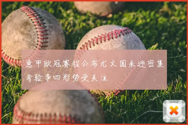 意甲欧冠赛程公布尤文国米迎密集考验争四形势受关注