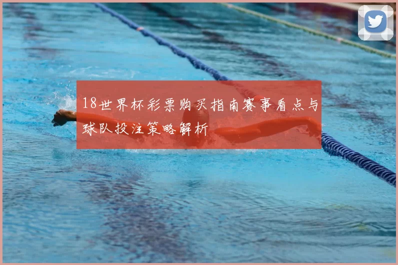 18世界杯彩票购买指南赛事看点与球队投注策略解析
