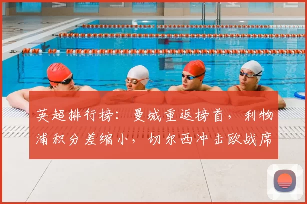 英超排行榜：曼城重返榜首，利物浦积分差缩小，切尔西冲击欧战席位