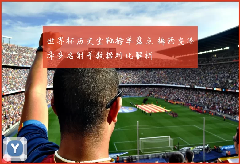 世界杯历史金靴榜单盘点 梅西克洛泽多名射手数据对比解析