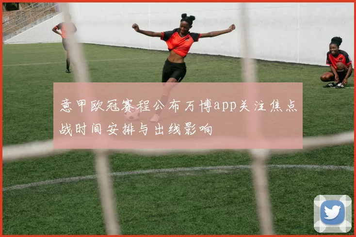 意甲欧冠赛程公布万博app关注焦点战时间安排与出线影响