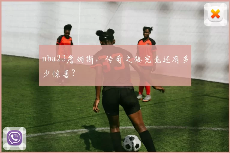 nba23詹姆斯,传奇之路究竟还有多少惊喜?