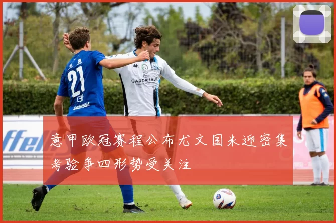 意甲欧冠赛程公布尤文国米迎密集考验争四形势受关注