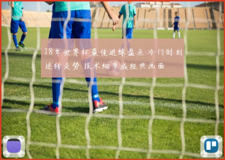 18年世界杯最佳进球盘点 冷门时刻逆转走势 技术细节成经典画面