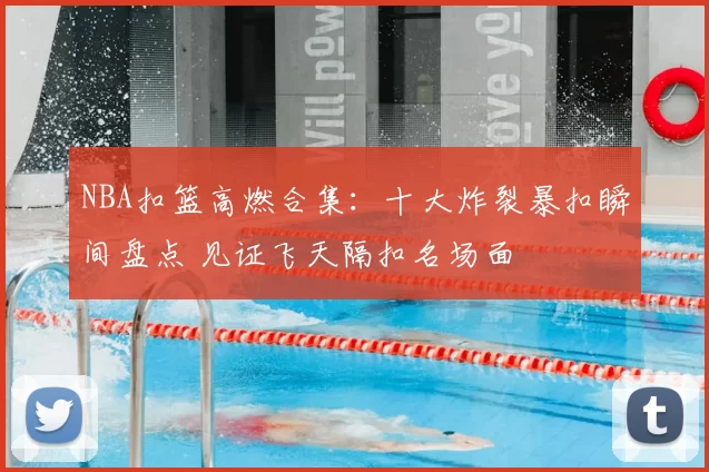 NBA扣篮高燃合集:十大炸裂暴扣瞬间盘点 见证飞天隔扣名场面