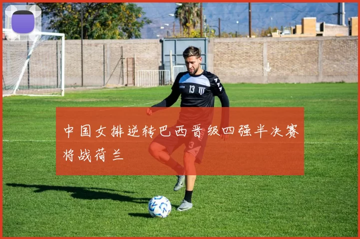 中国女排逆转巴西晋级四强半决赛将战荷兰