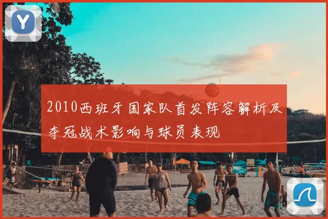 2010西班牙国家队首发阵容解析及夺冠战术影响与球员表现