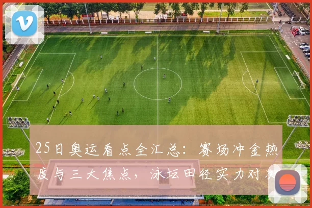 25日奥运看点全汇总：赛场冲金热度与三大焦点，泳坛田径实力对决激燃